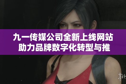 九一传媒公司全新上线网站 助力品牌数字化转型与推广