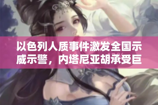 以色列人质事件激发全国示威示警，内塔尼亚胡承受巨大政治压力