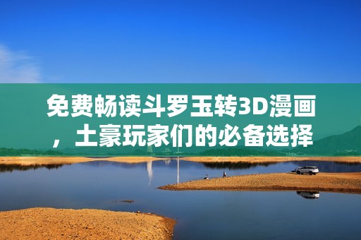 免费畅读斗罗玉转3D漫画，土豪玩家们的必备选择