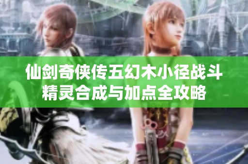 仙剑奇侠传五幻木小径战斗精灵合成与加点全攻略