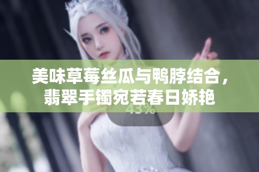 美味草莓丝瓜与鸭脖结合，翡翠手镯宛若春日娇艳