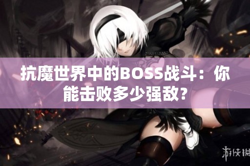 抗魔世界中的BOSS战斗：你能击败多少强敌？