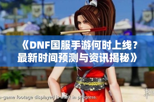 《DNF国服手游何时上线？最新时间预测与资讯揭秘》