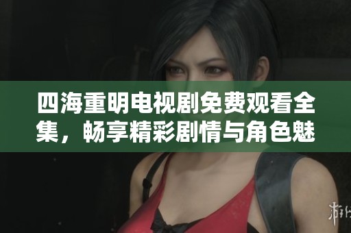 四海重明电视剧免费观看全集，畅享精彩剧情与角色魅力