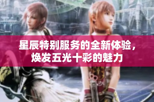 星辰特别服务的全新体验，焕发五光十彩的魅力