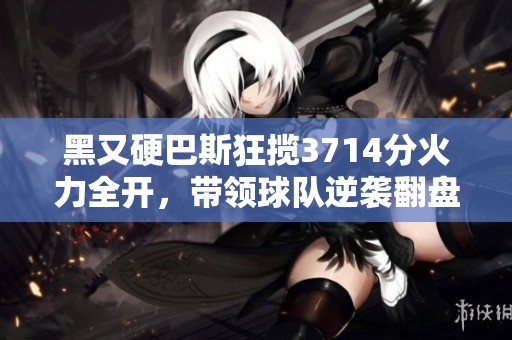 黑又硬巴斯狂揽3714分火力全开，带领球队逆袭翻盘