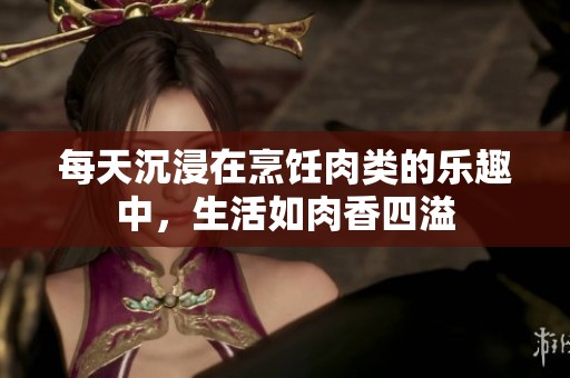 每天沉浸在烹饪肉类的乐趣中，生活如肉香四溢