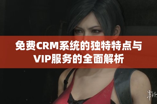免费CRM系统的独特特点与VIP服务的全面解析