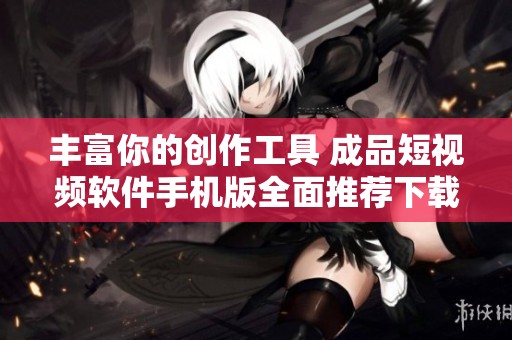 丰富你的创作工具 成品短视频软件手机版全面推荐下载