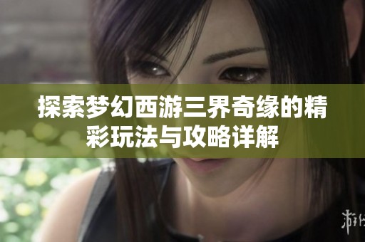 探索梦幻西游三界奇缘的精彩玩法与攻略详解