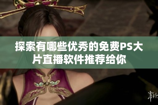 探索有哪些优秀的免费PS大片直播软件推荐给你