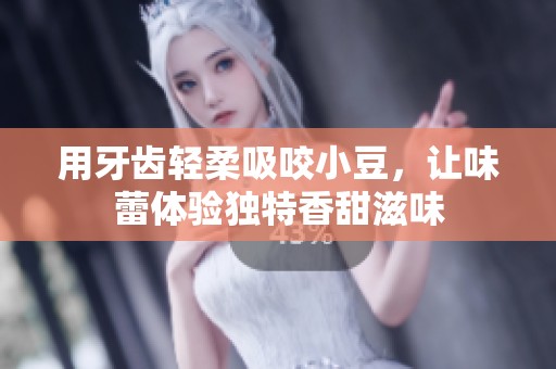 用牙齿轻柔吸咬小豆，让味蕾体验独特香甜滋味