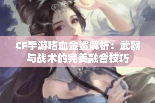 CF手游嗜血金鲨解析：武器与战术的完美融合技巧