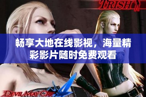 畅享大地在线影视，海量精彩影片随时免费观看
