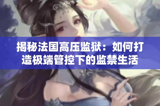 揭秘法国高压监狱：如何打造极端管控下的监禁生活