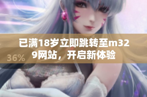 已满18岁立即跳转至m329网站，开启新体验