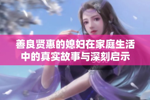 善良贤惠的媳妇在家庭生活中的真实故事与深刻启示