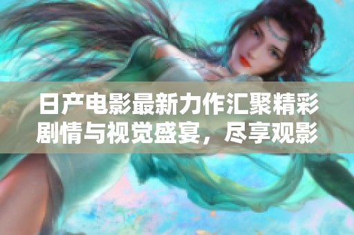 日产电影最新力作汇聚精彩剧情与视觉盛宴，尽享观影盛宴