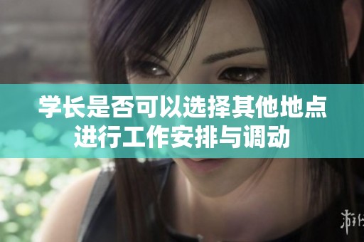 学长是否可以选择其他地点进行工作安排与调动