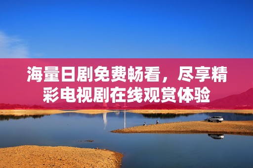 海量日剧免费畅看，尽享精彩电视剧在线观赏体验