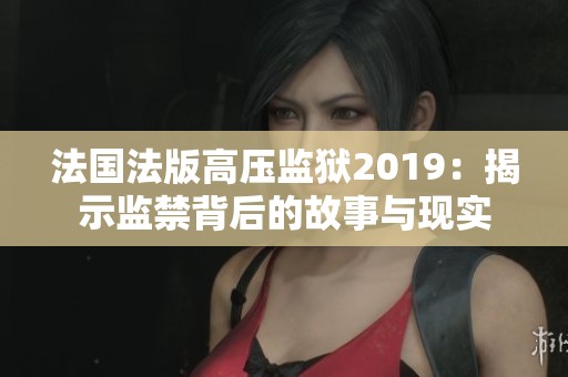 法国法版高压监狱2019：揭示监禁背后的故事与现实