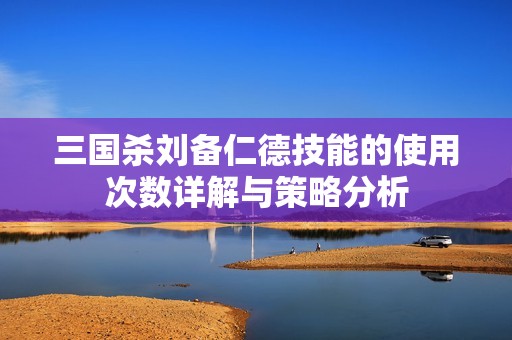三国杀刘备仁德技能的使用次数详解与策略分析