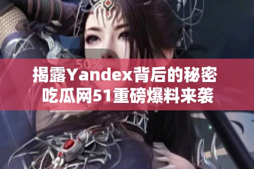 揭露Yandex背后的秘密 吃瓜网51重磅爆料来袭