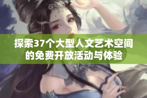 探索37个大型人文艺术空间的免费开放活动与体验