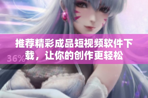 推荐精彩成品短视频软件下载，让你的创作更轻松