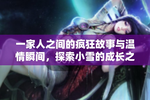 一家人之间的疯狂故事与温情瞬间，探索小雪的成长之旅