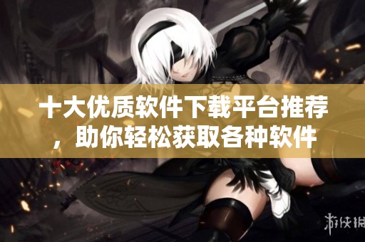 十大优质软件下载平台推荐，助你轻松获取各种软件