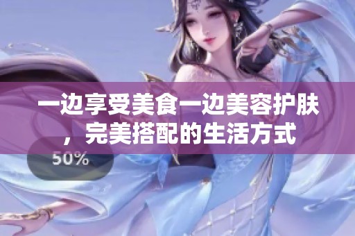 一边享受美食一边美容护肤，完美搭配的生活方式