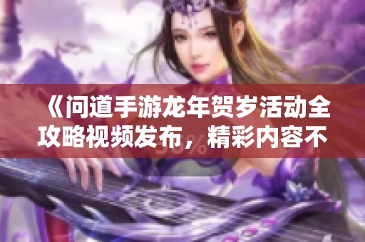 《问道手游龙年贺岁活动全攻略视频发布，精彩内容不容错过》