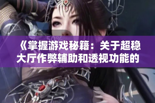 《掌握游戏秘籍：关于超稳大厅作弊辅助和透视功能的深入解析》