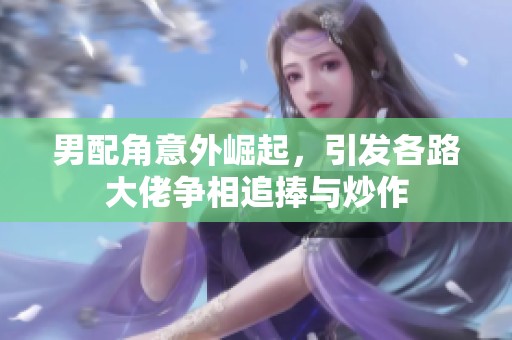 男配角意外崛起，引发各路大佬争相追捧与炒作