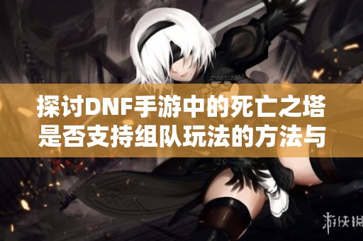 探讨DNF手游中的死亡之塔是否支持组队玩法的方法与技巧