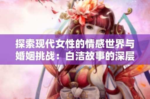 探索现代女性的情感世界与婚姻挑战：白洁故事的深层解读
