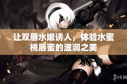 让双唇水嫩诱人，体验水蜜桃唇蜜的滋润之美