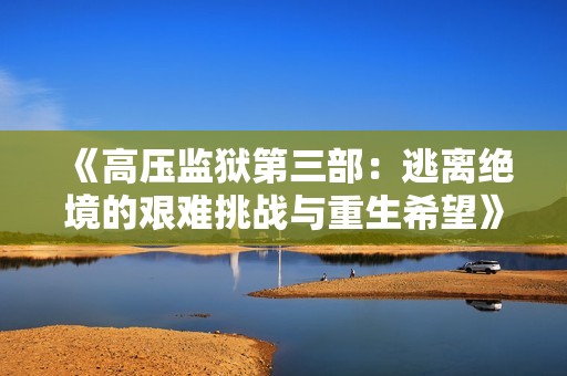 《高压监狱第三部：逃离绝境的艰难挑战与重生希望》