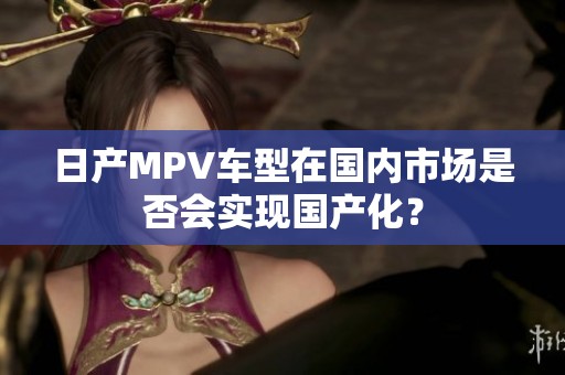 日产MPV车型在国内市场是否会实现国产化？