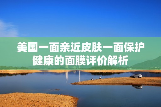美国一面亲近皮肤一面保护健康的面膜评价解析