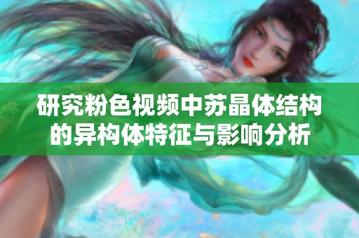 研究粉色视频中苏晶体结构的异构体特征与影响分析