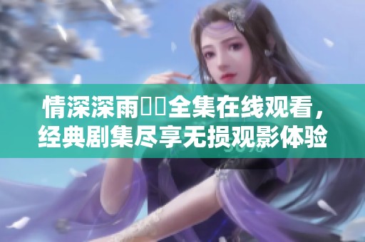 情深深雨濛濛全集在线观看，经典剧集尽享无损观影体验