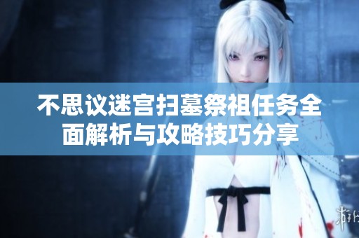 不思议迷宫扫墓祭祖任务全面解析与攻略技巧分享