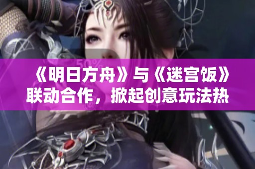 《明日方舟》与《迷宫饭》联动合作，掀起创意玩法热潮！