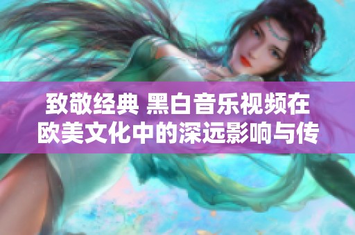 致敬经典 黑白音乐视频在欧美文化中的深远影响与传承