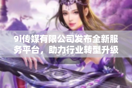 9i传媒有限公司发布全新服务平台，助力行业转型升级