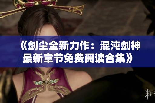 《剑尘全新力作：混沌剑神最新章节免费阅读合集》