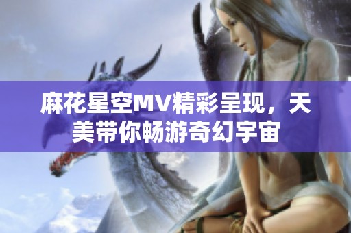 麻花星空MV精彩呈现，天美带你畅游奇幻宇宙