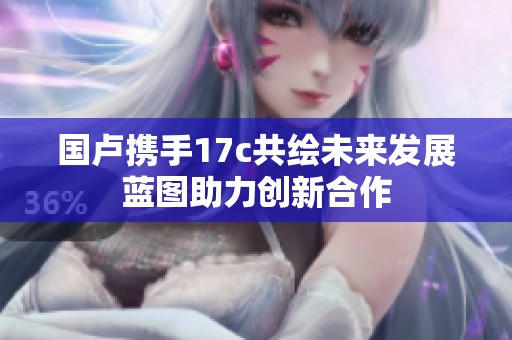 国卢携手17c共绘未来发展蓝图助力创新合作